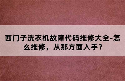 西门子洗衣机故障代码维修大全-怎么维修，从那方面入手？