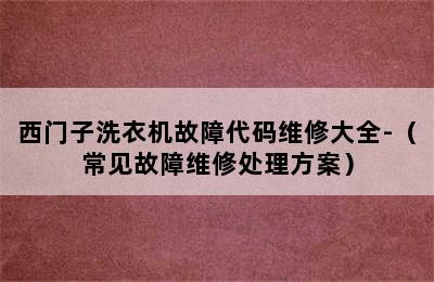 西门子洗衣机故障代码维修大全-（常见故障维修处理方案）