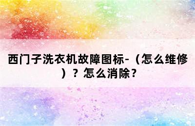 西门子洗衣机故障图标-（怎么维修）？怎么消除？