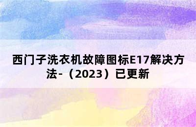 西门子洗衣机故障图标E17解决方法-（2023）已更新