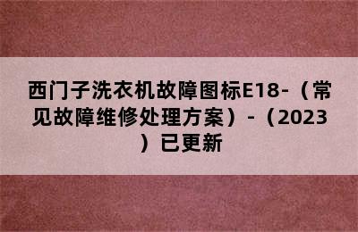 西门子洗衣机故障图标E18-（常见故障维修处理方案）-（2023）已更新