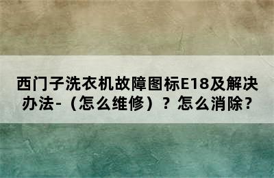 西门子洗衣机故障图标E18及解决办法-（怎么维修）？怎么消除？