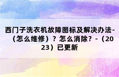 西门子洗衣机故障图标及解决办法-（怎么维修）？怎么消除？-（2023）已更新