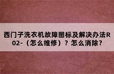 西门子洗衣机故障图标及解决办法R02-（怎么维修）？怎么消除？