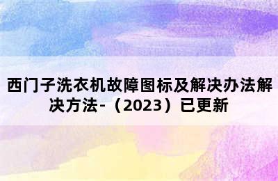 西门子洗衣机故障图标及解决办法解决方法-（2023）已更新