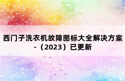 西门子洗衣机故障图标大全解决方案-（2023）已更新