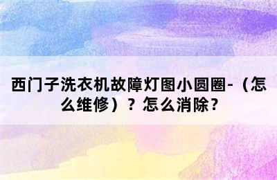 西门子洗衣机故障灯图小圆圈-（怎么维修）？怎么消除？