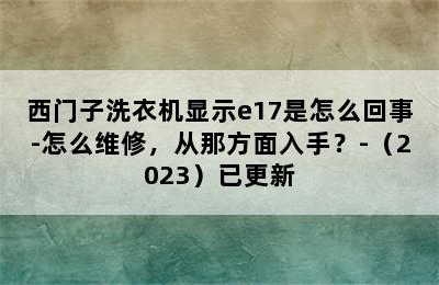 西门子洗衣机显示e17是怎么回事-怎么维修，从那方面入手？-（2023）已更新