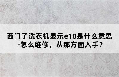 西门子洗衣机显示e18是什么意思-怎么维修，从那方面入手？