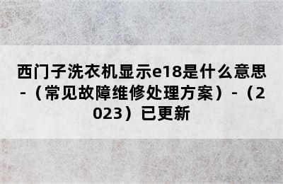 西门子洗衣机显示e18是什么意思-（常见故障维修处理方案）-（2023）已更新