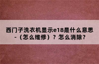 西门子洗衣机显示e18是什么意思-（怎么维修）？怎么消除？