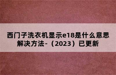 西门子洗衣机显示e18是什么意思解决方法-（2023）已更新