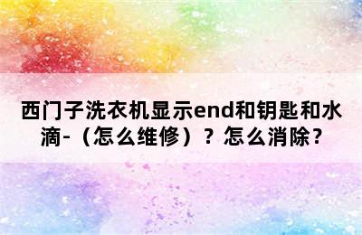 西门子洗衣机显示end和钥匙和水滴-（怎么维修）？怎么消除？