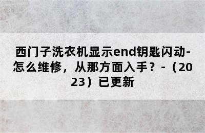 西门子洗衣机显示end钥匙闪动-怎么维修，从那方面入手？-（2023）已更新