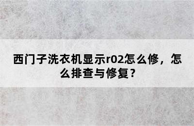 西门子洗衣机显示r02怎么修，怎么排查与修复？