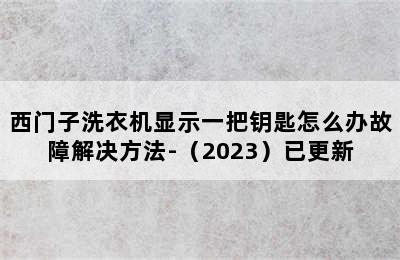 西门子洗衣机显示一把钥匙怎么办故障解决方法-（2023）已更新