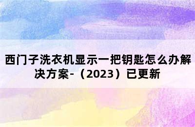 西门子洗衣机显示一把钥匙怎么办解决方案-（2023）已更新