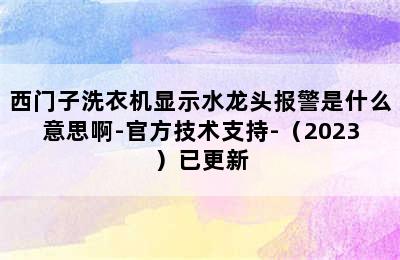 西门子洗衣机显示水龙头报警是什么意思啊-官方技术支持-（2023）已更新