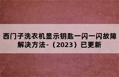 西门子洗衣机显示钥匙一闪一闪故障解决方法-（2023）已更新