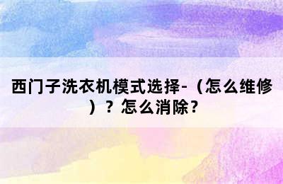 西门子洗衣机模式选择-（怎么维修）？怎么消除？