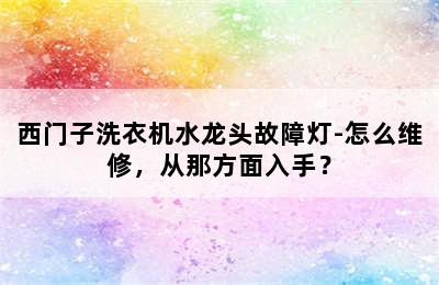 西门子洗衣机水龙头故障灯-怎么维修，从那方面入手？