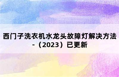 西门子洗衣机水龙头故障灯解决方法-（2023）已更新