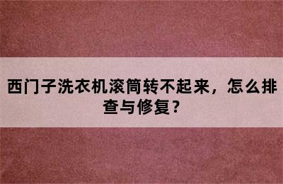 西门子洗衣机滚筒转不起来，怎么排查与修复？