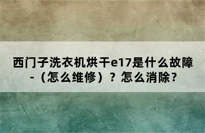 西门子洗衣机烘干e17是什么故障-（怎么维修）？怎么消除？