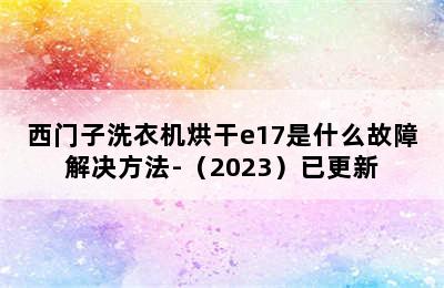 西门子洗衣机烘干e17是什么故障解决方法-（2023）已更新