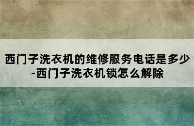 西门子洗衣机的维修服务电话是多少-西门子洗衣机锁怎么解除