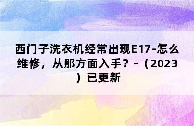 西门子洗衣机经常出现E17-怎么维修，从那方面入手？-（2023）已更新