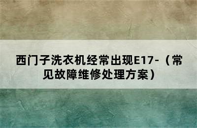 西门子洗衣机经常出现E17-（常见故障维修处理方案）