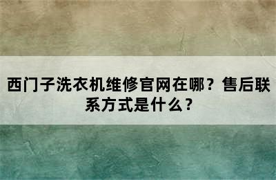 西门子洗衣机维修官网在哪？售后联系方式是什么？