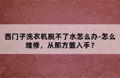 西门子洗衣机脱不了水怎么办-怎么维修，从那方面入手？