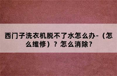 西门子洗衣机脱不了水怎么办-（怎么维修）？怎么消除？