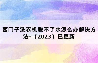 西门子洗衣机脱不了水怎么办解决方法-（2023）已更新