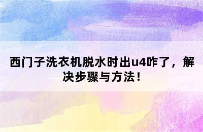 西门子洗衣机脱水时出u4咋了，解决步骤与方法！