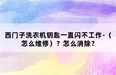 西门子洗衣机钥匙一直闪不工作-（怎么维修）？怎么消除？