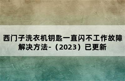 西门子洗衣机钥匙一直闪不工作故障解决方法-（2023）已更新