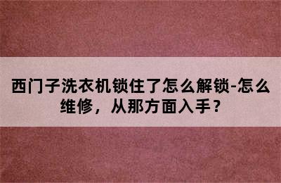 西门子洗衣机锁住了怎么解锁-怎么维修，从那方面入手？