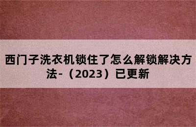 西门子洗衣机锁住了怎么解锁解决方法-（2023）已更新