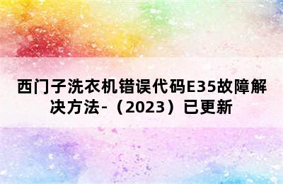 西门子洗衣机错误代码E35故障解决方法-（2023）已更新