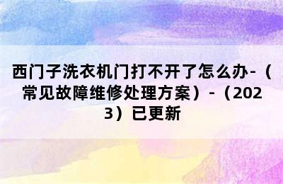 西门子洗衣机门打不开了怎么办-（常见故障维修处理方案）-（2023）已更新