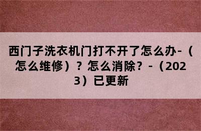 西门子洗衣机门打不开了怎么办-（怎么维修）？怎么消除？-（2023）已更新