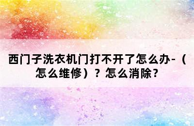 西门子洗衣机门打不开了怎么办-（怎么维修）？怎么消除？