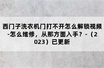 西门子洗衣机门打不开怎么解锁视频-怎么维修，从那方面入手？-（2023）已更新