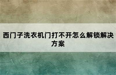 西门子洗衣机门打不开怎么解锁解决方案