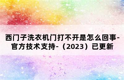 西门子洗衣机门打不开是怎么回事-官方技术支持-（2023）已更新