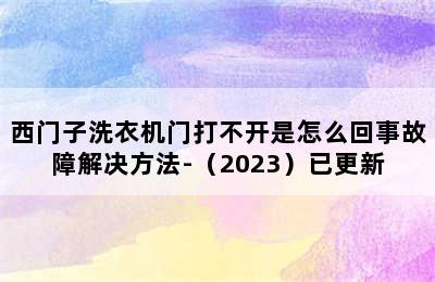 西门子洗衣机门打不开是怎么回事故障解决方法-（2023）已更新