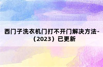 西门子洗衣机门打不开门解决方法-（2023）已更新